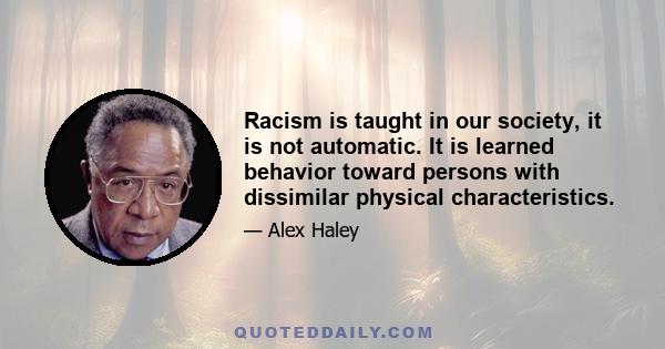 Racism is taught in our society, it is not automatic. It is learned behavior toward persons with dissimilar physical characteristics.