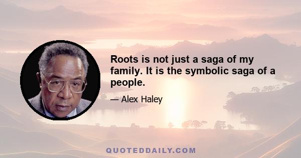 Roots is not just a saga of my family. It is the symbolic saga of a people.