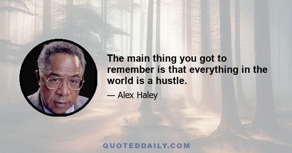 The main thing you got to remember is that everything in the world is a hustle.