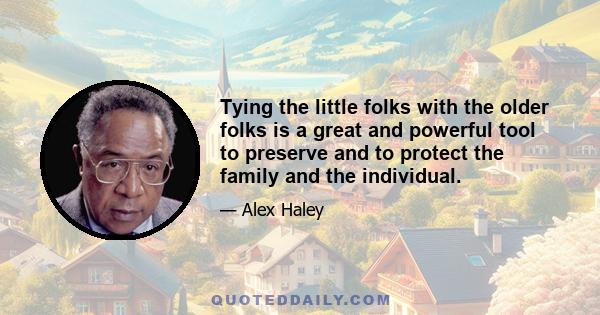 Tying the little folks with the older folks is a great and powerful tool to preserve and to protect the family and the individual.