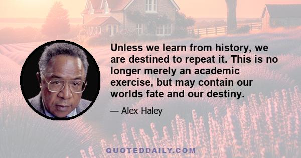 Unless we learn from history, we are destined to repeat it. This is no longer merely an academic exercise, but may contain our worlds fate and our destiny.