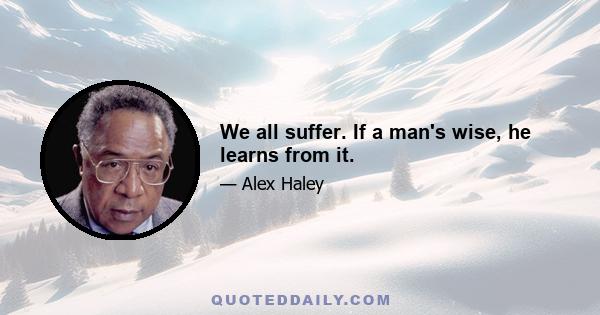 We all suffer. If a man's wise, he learns from it.