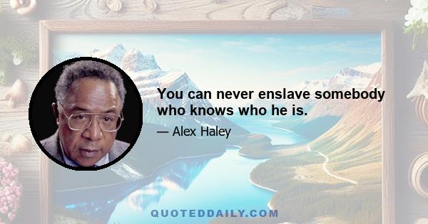 You can never enslave somebody who knows who he is.