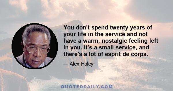 You don't spend twenty years of your life in the service and not have a warm, nostalgic feeling left in you. It's a small service, and there's a lot of esprit de corps.