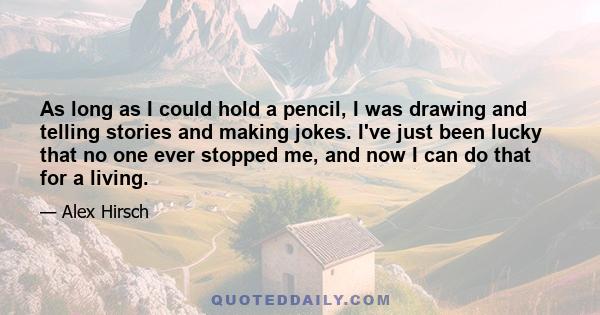 As long as I could hold a pencil, I was drawing and telling stories and making jokes. I've just been lucky that no one ever stopped me, and now I can do that for a living.