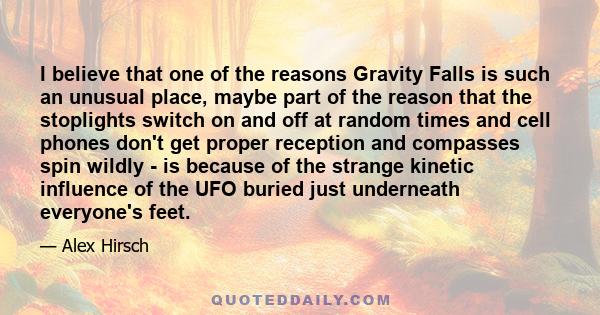 I believe that one of the reasons Gravity Falls is such an unusual place, maybe part of the reason that the stoplights switch on and off at random times and cell phones don't get proper reception and compasses spin