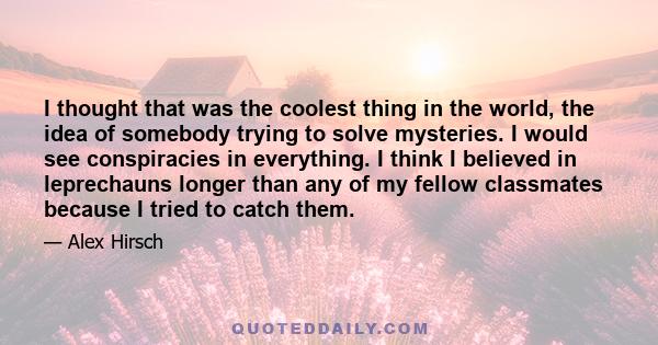 I thought that was the coolest thing in the world, the idea of somebody trying to solve mysteries. I would see conspiracies in everything. I think I believed in leprechauns longer than any of my fellow classmates