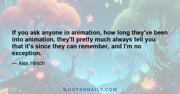 If you ask anyone in animation, how long they've been into animation, they'll pretty much always tell you that it's since they can remember, and I'm no exception.