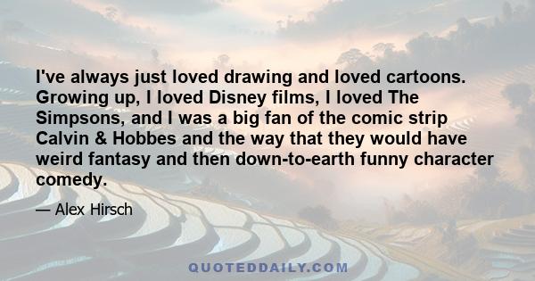 I've always just loved drawing and loved cartoons. Growing up, I loved Disney films, I loved The Simpsons, and I was a big fan of the comic strip Calvin & Hobbes and the way that they would have weird fantasy and then