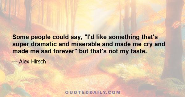 Some people could say, I'd like something that's super dramatic and miserable and made me cry and made me sad forever but that's not my taste.