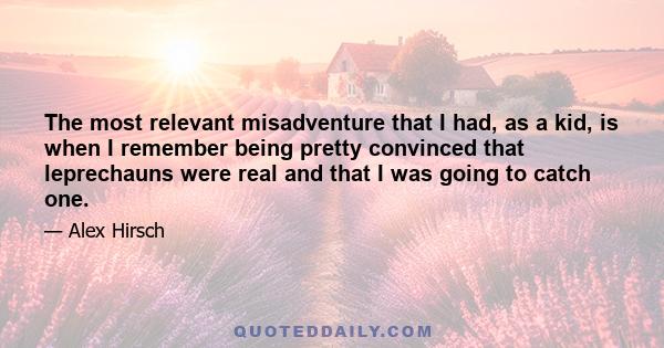 The most relevant misadventure that I had, as a kid, is when I remember being pretty convinced that leprechauns were real and that I was going to catch one.