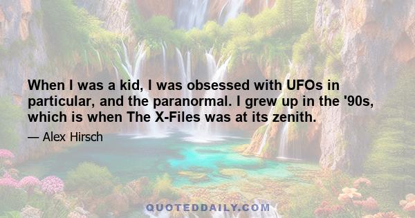 When I was a kid, I was obsessed with UFOs in particular, and the paranormal. I grew up in the '90s, which is when The X-Files was at its zenith.