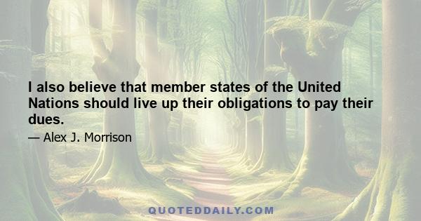 I also believe that member states of the United Nations should live up their obligations to pay their dues.