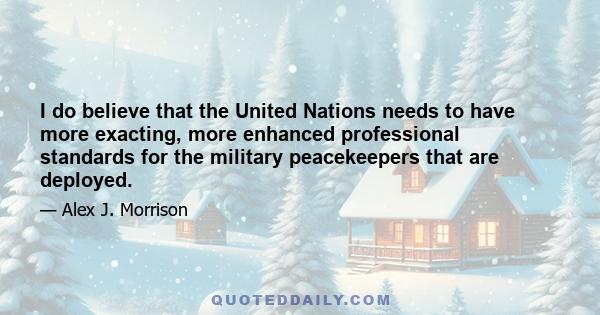 I do believe that the United Nations needs to have more exacting, more enhanced professional standards for the military peacekeepers that are deployed.