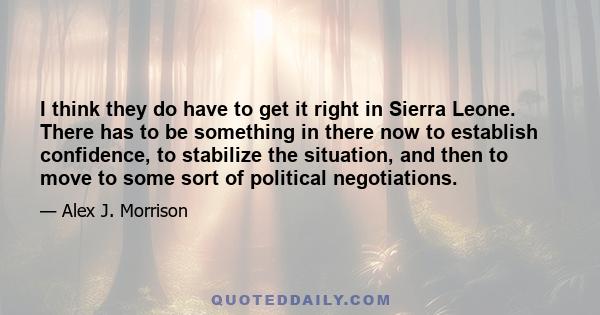 I think they do have to get it right in Sierra Leone. There has to be something in there now to establish confidence, to stabilize the situation, and then to move to some sort of political negotiations.