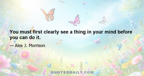 You must first clearly see a thing in your mind before you can do it.