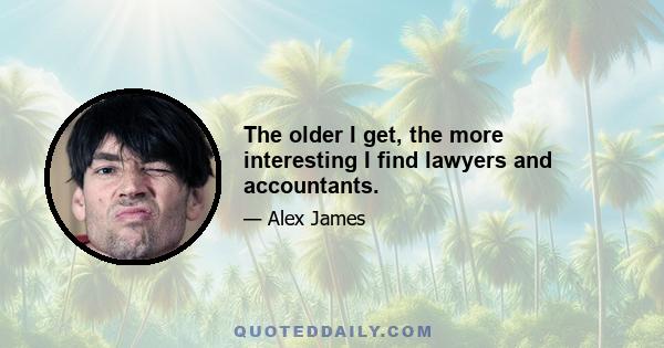 The older I get, the more interesting I find lawyers and accountants.