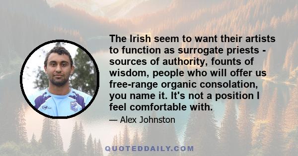 The Irish seem to want their artists to function as surrogate priests - sources of authority, founts of wisdom, people who will offer us free-range organic consolation, you name it. It's not a position I feel