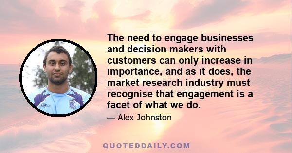 The need to engage businesses and decision makers with customers can only increase in importance, and as it does, the market research industry must recognise that engagement is a facet of what we do.