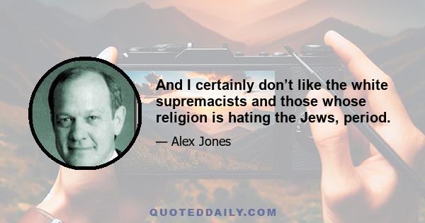 And I certainly don’t like the white supremacists and those whose religion is hating the Jews, period.