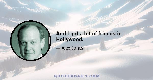 And I got a lot of friends in Hollywood.