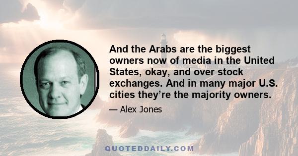 And the Arabs are the biggest owners now of media in the United States, okay, and over stock exchanges. And in many major U.S. cities they’re the majority owners.