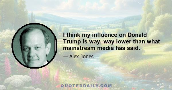 I think my influence on Donald Trump is way, way lower than what mainstream media has said.