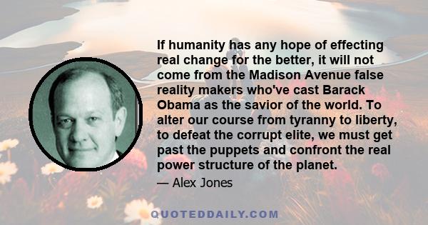 If humanity has any hope of effecting real change for the better, it will not come from the Madison Avenue false reality makers who've cast Barack Obama as the savior of the world. To alter our course from tyranny to