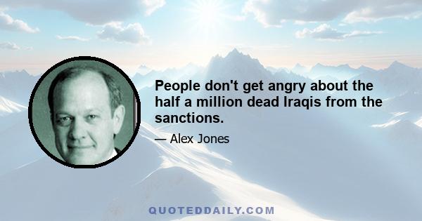 People don't get angry about the half a million dead Iraqis from the sanctions.