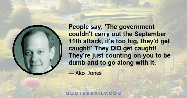 People say, 'The government couldn't carry out the September 11th attack, it's too big, they'd get caught!' They DID get caught! They're just counting on you to be dumb and to go along with it.