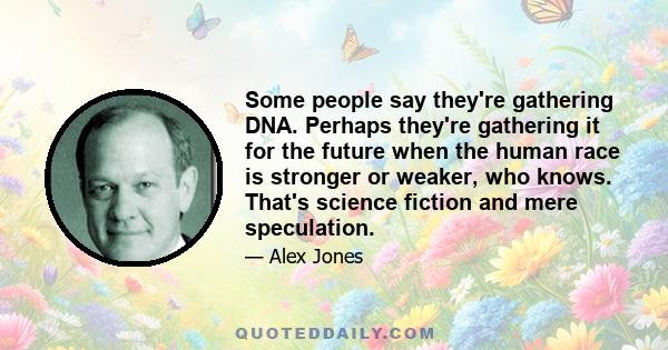 Some people say they're gathering DNA. Perhaps they're gathering it for the future when the human race is stronger or weaker, who knows. That's science fiction and mere speculation.