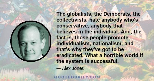 The globalists, the Democrats, the collectivists, hate anybody who's conservative, anybody that believes in the individual. And, the fact is, those people promote individualism, nationalism, and that's why they've got