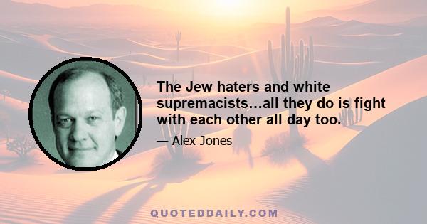 The Jew haters and white supremacists…all they do is fight with each other all day too.