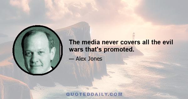 The media never covers all the evil wars that's promoted.