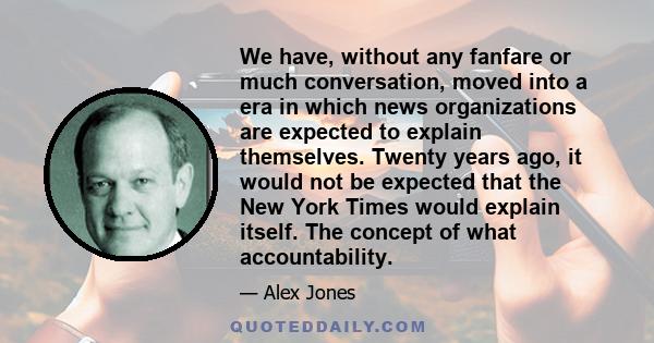 We have, without any fanfare or much conversation, moved into a era in which news organizations are expected to explain themselves. Twenty years ago, it would not be expected that the New York Times would explain