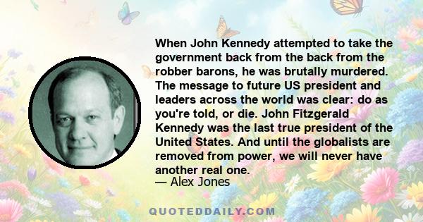 When John Kennedy attempted to take the government back from the back from the robber barons, he was brutally murdered. The message to future US president and leaders across the world was clear: do as you're told, or