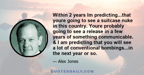 Within 2 years Im predicting...that youre going to see a suitcase nuke in this country. Youre probably going to see a release in a few years of something communicable. & I am predicting that you will see a lot of