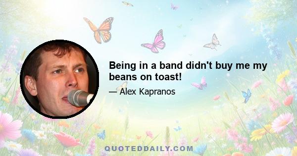 Being in a band didn't buy me my beans on toast!