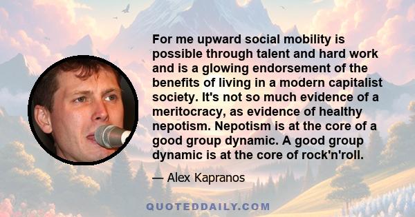 For me upward social mobility is possible through talent and hard work and is a glowing endorsement of the benefits of living in a modern capitalist society. It's not so much evidence of a meritocracy, as evidence of