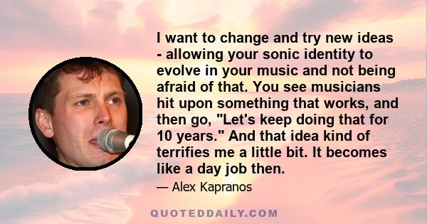 I want to change and try new ideas - allowing your sonic identity to evolve in your music and not being afraid of that. You see musicians hit upon something that works, and then go, Let's keep doing that for 10 years.