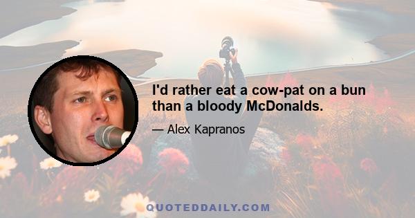 I'd rather eat a cow-pat on a bun than a bloody McDonalds.