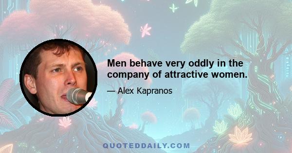 Men behave very oddly in the company of attractive women.