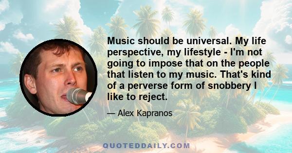 Music should be universal. My life perspective, my lifestyle - I'm not going to impose that on the people that listen to my music. That's kind of a perverse form of snobbery I like to reject.