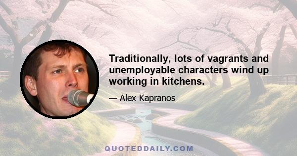 Traditionally, lots of vagrants and unemployable characters wind up working in kitchens.