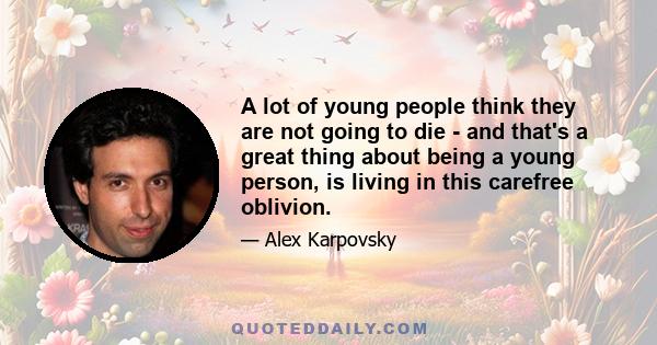 A lot of young people think they are not going to die - and that's a great thing about being a young person, is living in this carefree oblivion.