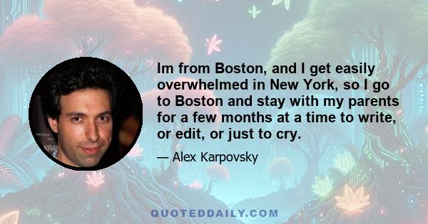 Im from Boston, and I get easily overwhelmed in New York, so I go to Boston and stay with my parents for a few months at a time to write, or edit, or just to cry.