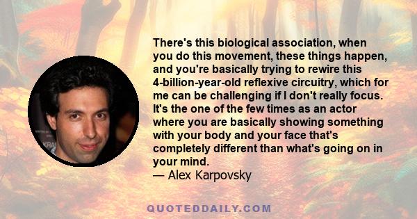 There's this biological association, when you do this movement, these things happen, and you're basically trying to rewire this 4-billion-year-old reflexive circuitry, which for me can be challenging if I don't really