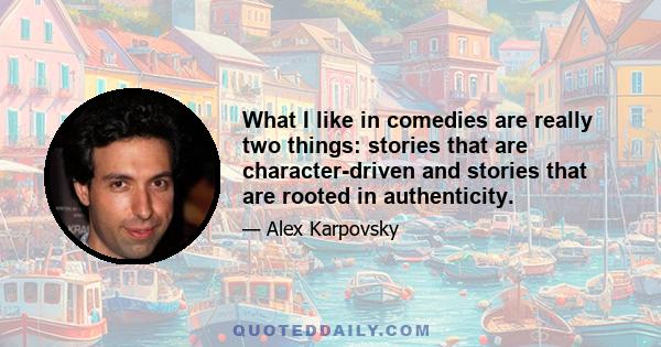 What I like in comedies are really two things: stories that are character-driven and stories that are rooted in authenticity.