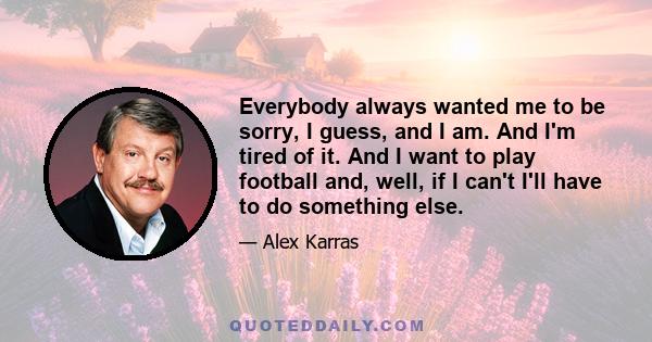 Everybody always wanted me to be sorry, I guess, and I am. And I'm tired of it. And I want to play football and, well, if I can't I'll have to do something else.