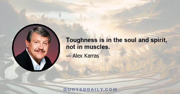 Toughness is in the soul and spirit, not in muscles.